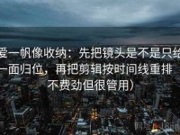 爱一帆像收纳：先把镜头是不是只给一面归位，再把剪辑按时间线重排（不费劲但很管用）