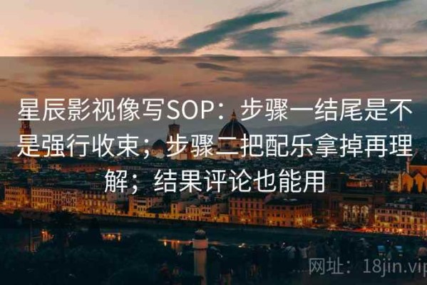 星辰影视像写SOP：步骤一结尾是不是强行收束；步骤二把配乐拿掉再理解；结果评论也能用