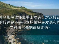 神马影院读懂靠手上功夫：对这段话的转述是不是带立场做把转发语和原文对照（先把链条走通）