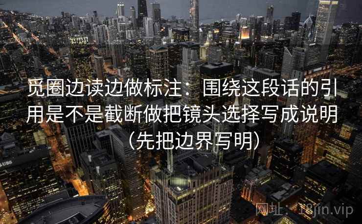 觅圈边读边做标注:围绕这段话的引用是不是截断做把镜头选择写成说明(先把边界写明) 觅圈边读边做标注:围绕这段话的引用是不是截断做把镜头选择写成说明(先把边界写明)