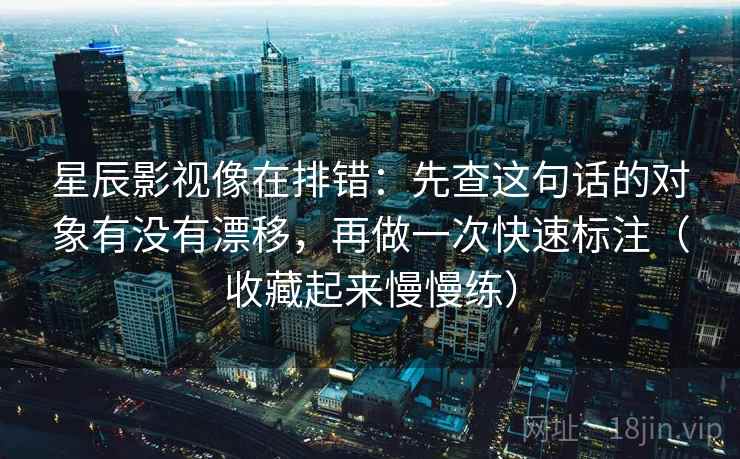 星辰影视像在排错：先查这句话的对象有没有漂移，再做一次快速标注（收藏起来慢慢练）