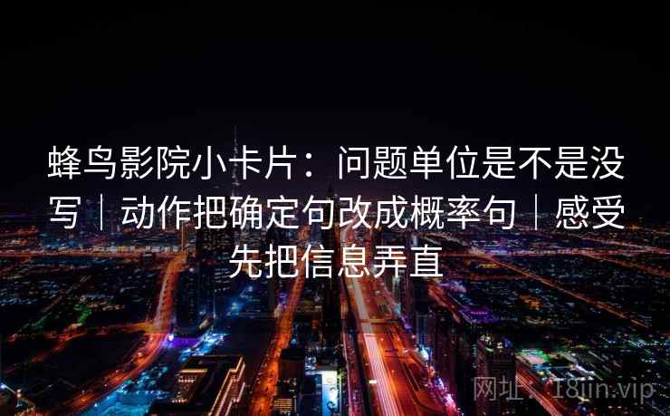 蜂鸟影院小卡片：问题单位是不是没写｜动作把确定句改成概率句｜感受先把信息弄直
