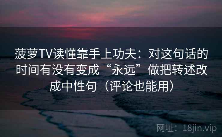 菠萝TV读懂靠手上功夫：对这句话的时间有没有变成“永远”做把转述改成中性句（评论也能用）