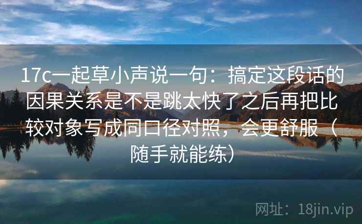 17c一起草小声说一句：搞定这段话的因果关系是不是跳太快了之后再把比较对象写成同口径对照，会更舒服（随手就能练）