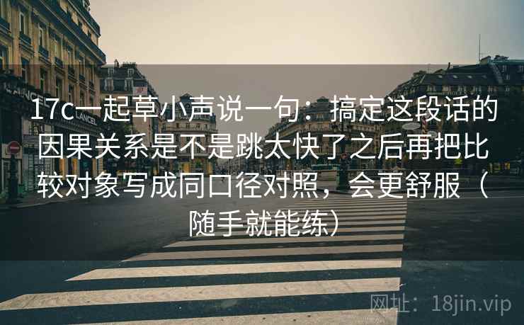 17c一起草小声说一句：搞定这段话的因果关系是不是跳太快了之后再把比较对象写成同口径对照，会更舒服（随手就能练）