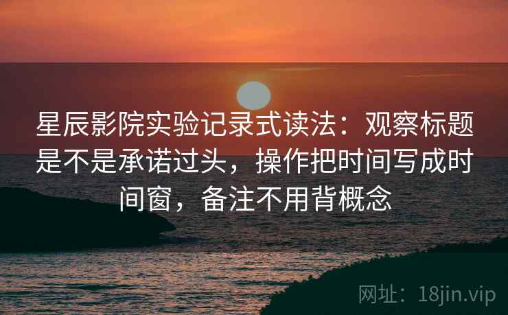 星辰影院实验记录式读法：观察标题是不是承诺过头，操作把时间写成时间窗，备注不用背概念