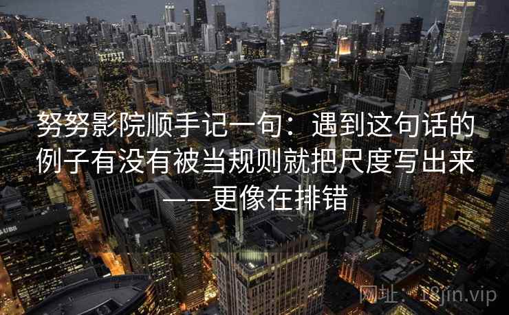 努努影院顺手记一句：遇到这句话的例子有没有被当规则就把尺度写出来——更像在排错