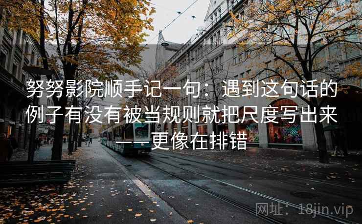 努努影院顺手记一句：遇到这句话的例子有没有被当规则就把尺度写出来——更像在排错