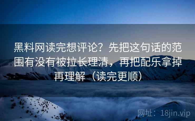 黑料网读完想评论？先把这句话的范围有没有被拉长理清，再把配乐拿掉再理解（读完更顺）